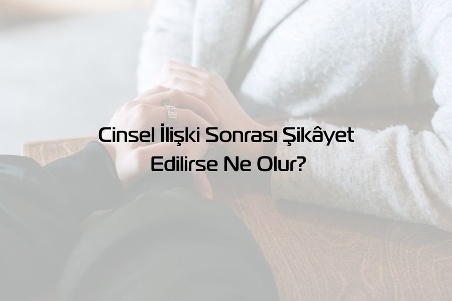 Cinsel İlişki Sonrası Şikâyet Edilirse Ne Olur?