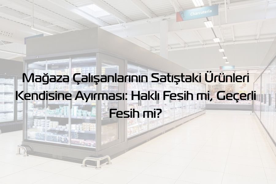 Mağaza Çalışanlarının Satıştaki Ürünleri Kendisine Ayırması: Haklı Fesih mi, Geçerli Fesih mi?