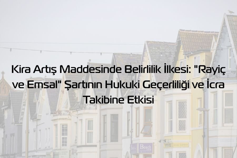 Kira Artış Maddesinde Belirlilik İlkesi: “Rayiç ve Emsal” Şartının Hukuki Geçerliliği ve İcra Takibine Etkisi