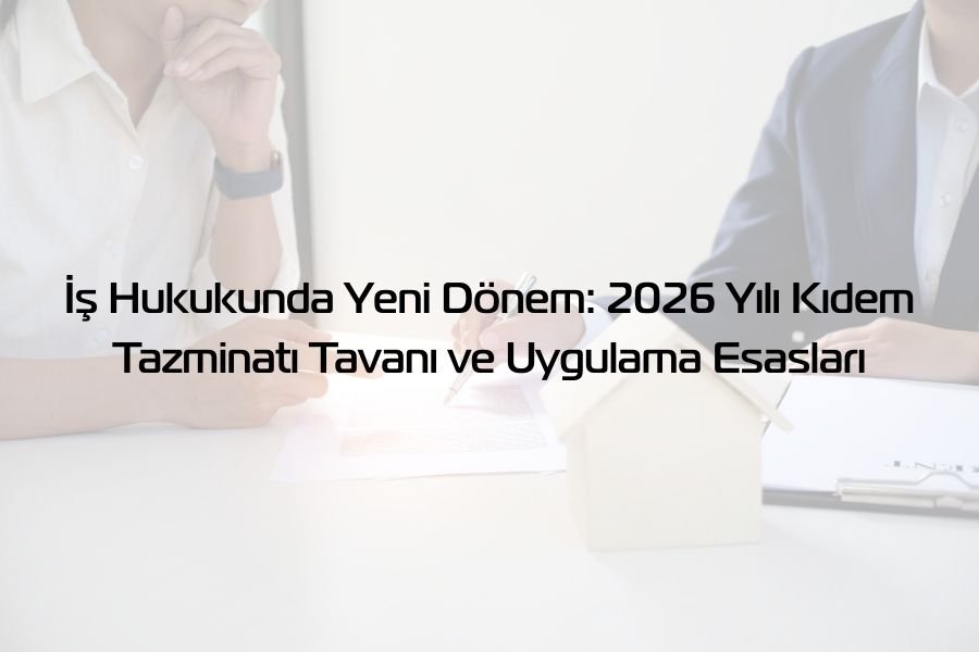 İş Hukukunda Yeni Dönem: 2026 Yılı Kıdem Tazminatı Tavanı ve Uygulama Esasları