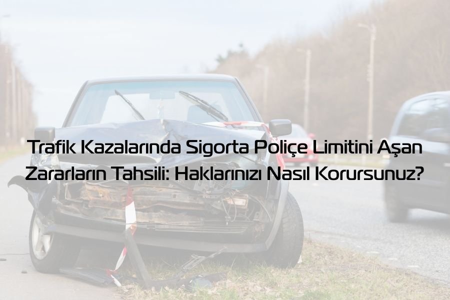 Trafik Kazalarında Sigorta Poliçe Limitini Aşan Zararların Tahsili: Haklarınızı Nasıl Korursunuz?