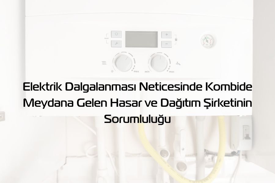 Elektrik Dalgalanması Neticesinde Kombide Meydana Gelen Hasar ve Dağıtım Şirketinin Sorumluluğu
