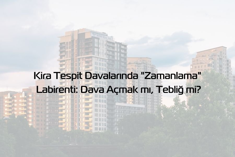 Kira Tespit Davalarında “Zamanlama” Labirenti: Dava Açmak mı, Tebliğ mi?