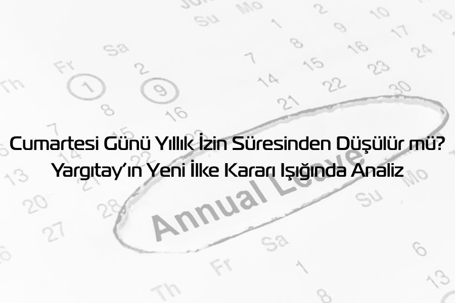 Cumartesi Günü Yıllık İzin Süresinden Düşülür mü? Yargıtay’ın Yeni İlke Kararı Işığında Analiz