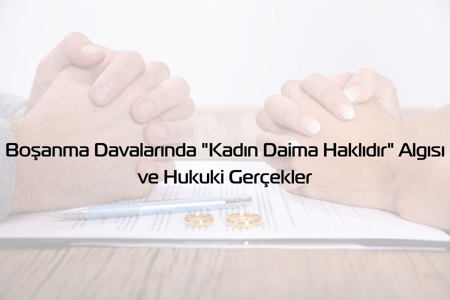 Boşanma Davalarında “Kadın Daima Haklıdır” Algısı ve Hukuki Gerçekler