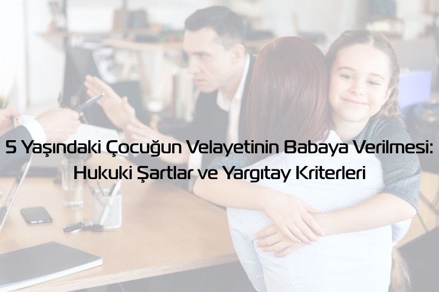 5 Yaşındaki Çocuğun Velayetinin Babaya Verilmesi: Hukuki Şartlar ve Yargıtay Kriterleri