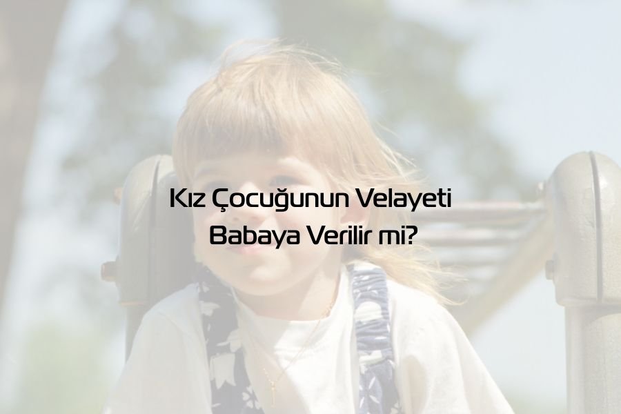 Kız Çocuğunun Velayeti Babaya Verilir mi? - Global Gaziantep Avukat