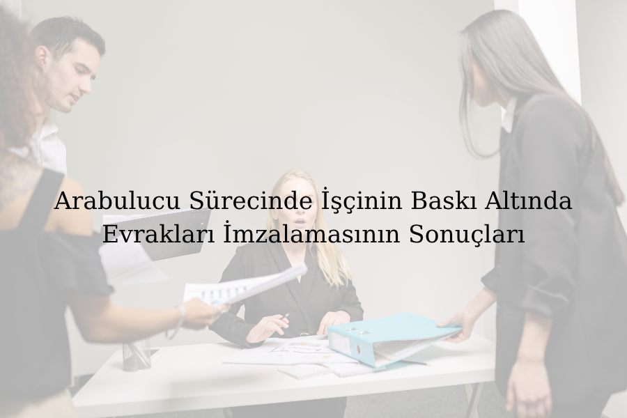 Arabulucu Sürecinde İşçinin Baskı Altında Evrakları İmzalamasının Sonuçları
