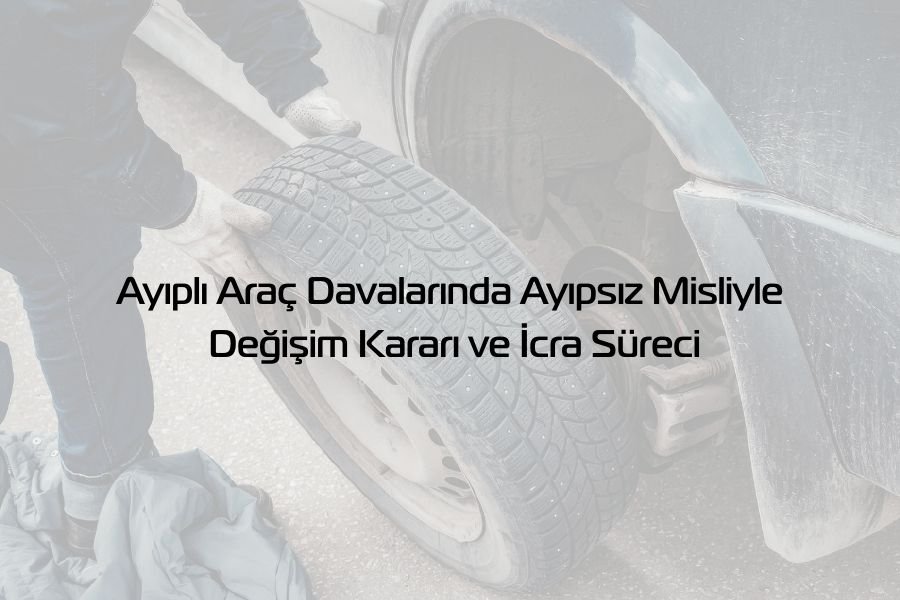 Ayıplı Araç Davalarında Ayıpsız Misliyle Değişim Kararı ve İcra Süreci