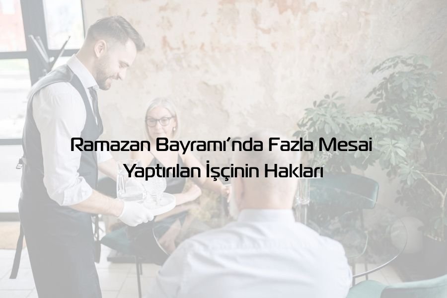 Ramazan Bayramı’nda Fazla Mesai Yaptırılan İşçinin Hakları