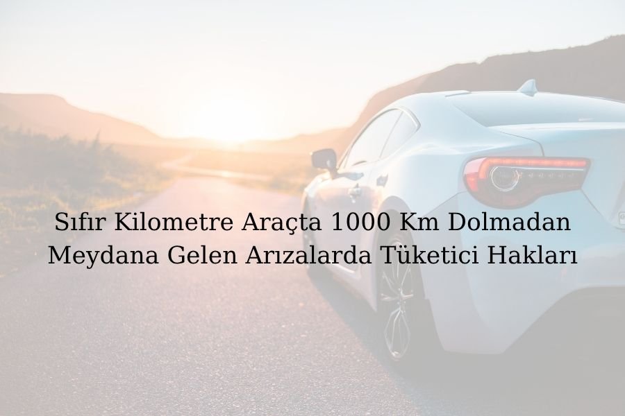 Sıfır Kilometre Araçta 1000 Km Dolmadan Meydana Gelen Arızalarda Tüketici Hakları