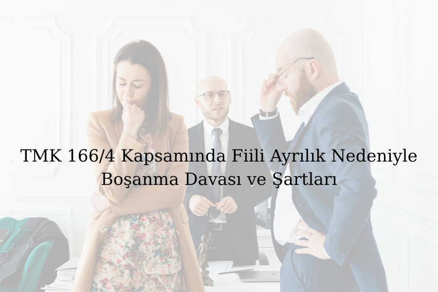 TMK 166/4 Kapsamında Fiili Ayrılık Nedeniyle Boşanma Davası ve Şartları