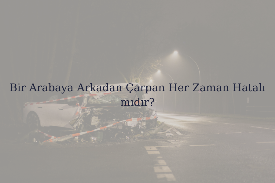 Bir Arabaya Arkadan Çarpan Her Zaman Hatalı mıdır?