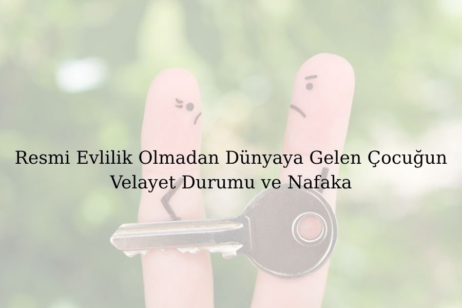 Resmi Evlilik Olmadan Dünyaya Gelen Çocuğun Velayet Durumu ve Nafaka