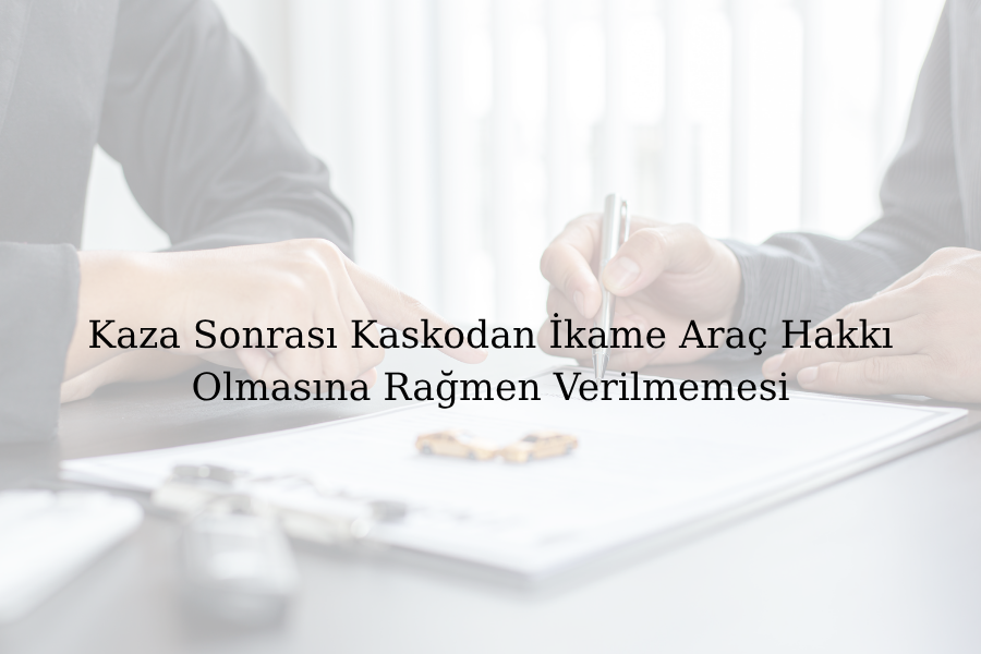 Kaza Sonrası Kaskodan İkame Araç Hakkı Olmasına Rağmen Verilmemesi