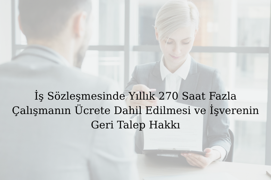 İş Sözleşmesinde Yıllık 270 Saat Fazla Çalışmanın Ücrete Dahil Edilmesi ve İşverenin Geri Talep Hakkı